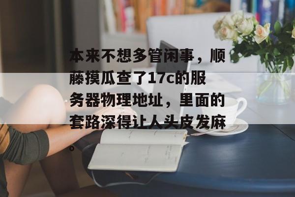 本来不想多管闲事，顺藤摸瓜查了17c的服务器物理地址，里面的套路深得让人头皮发麻。