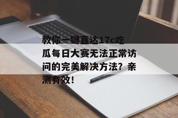 教你一键直达17c吃瓜每日大赛无法正常访问的完美解决方法？亲测有效！
