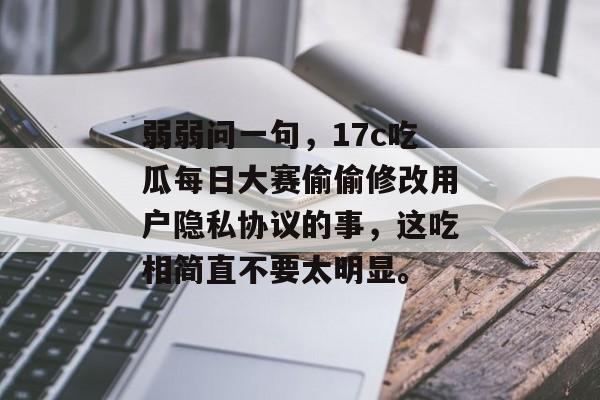 弱弱问一句，17c吃瓜每日大赛偷偷修改用户隐私协议的事，这吃相简直不要太明显。
