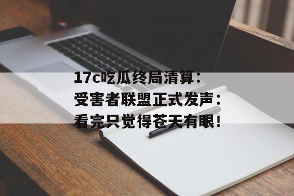 17c吃瓜终局清算：受害者联盟正式发声：看完只觉得苍天有眼！