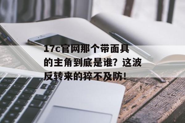 17c官网那个带面具的主角到底是谁?这波反转来的猝不及防! 17c官网那个带面具的主角到底是谁?这波反转来的猝不及防!