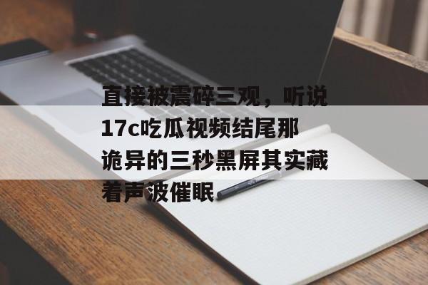 直接被震碎三观，听说17c吃瓜视频结尾那诡异的三秒黑屏其实藏着声波催眠