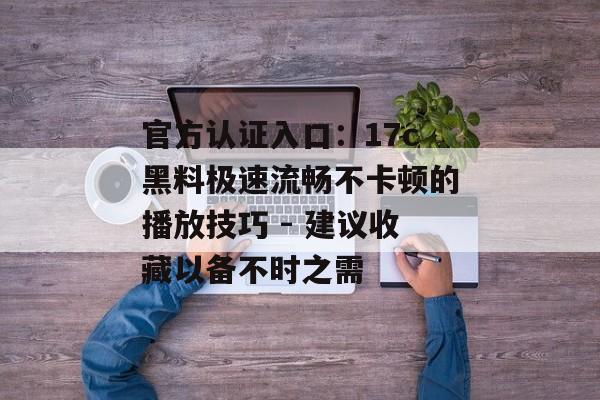 官方认证入口:17c黑料极速流畅不卡顿的播放技巧 - 建议收藏以备不时之需 官方认证入口:17c黑料极速流畅不卡顿的播放技巧 - 建议收藏以备不时之需