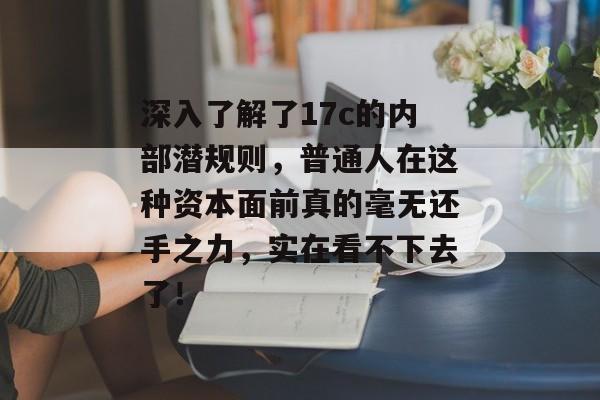 深入了解了17c的内部潜规则,普通人在这种资本面前真的毫无还手之力,实在看不下去了! 深入了解了17c的内部潜规则,普通人在这种资本面前真的毫无还手之力,实在看不下去了!